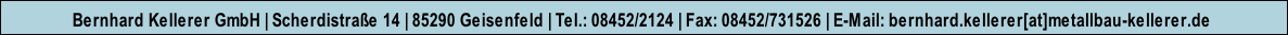 Bernhard Kellerer GmbH | Scherdistraße 14 | 85290 Geisenfeld | Tel.: 08452/2124 | Fax: 08452/731526 | E-Mail: bernhard.kellerer[at]metallbau-kellerer.de